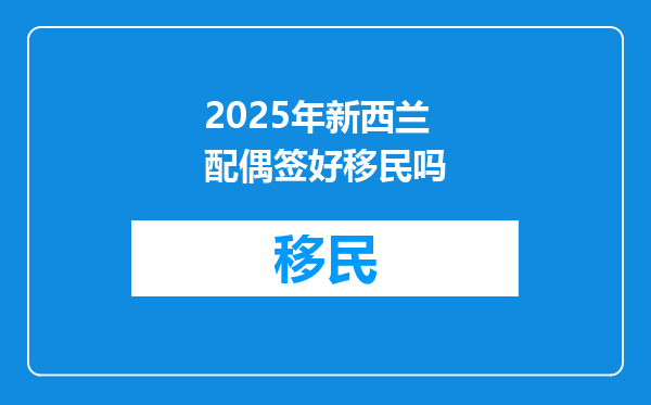 2025年新西兰配偶签好移民吗