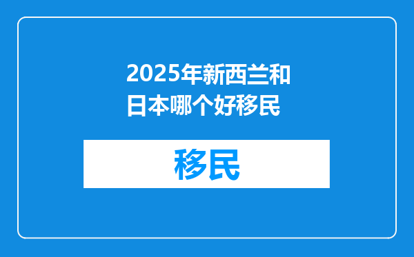 2025年新西兰和日本哪个好移民