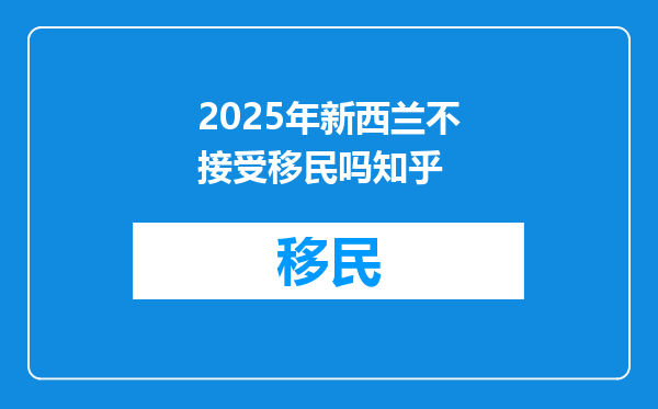 2025年新西兰不接受移民吗知乎