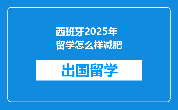 西班牙2025年留学怎么样减肥