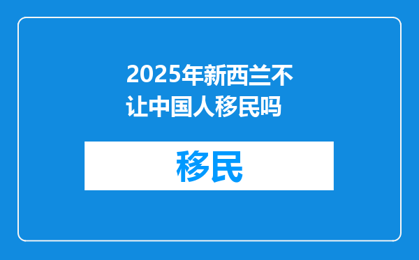 2025年新西兰不让中国人移民吗