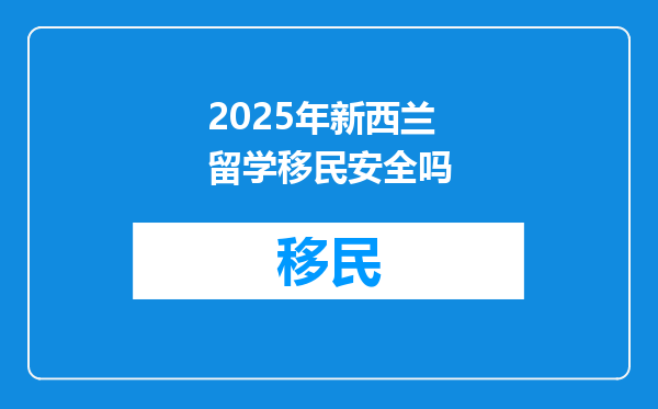 2025年新西兰留学移民安全吗