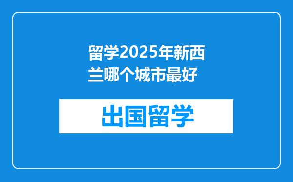 留学2025年新西兰哪个城市最好