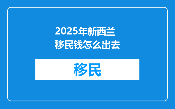 2025年新西兰移民钱怎么出去