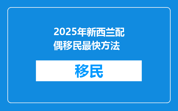 2025年新西兰配偶移民最快方法