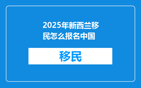 2025年新西兰移民怎么报名中国