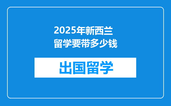 2025年新西兰留学要带多少钱