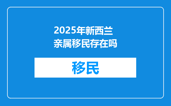 2025年新西兰亲属移民存在吗