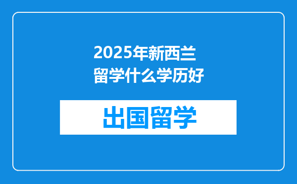 2025年新西兰留学什么学历好