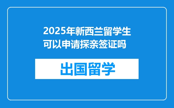 2025年新西兰留学生可以申请探亲签证吗
