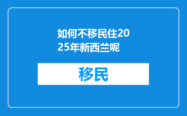 如何不移民住2025年新西兰呢