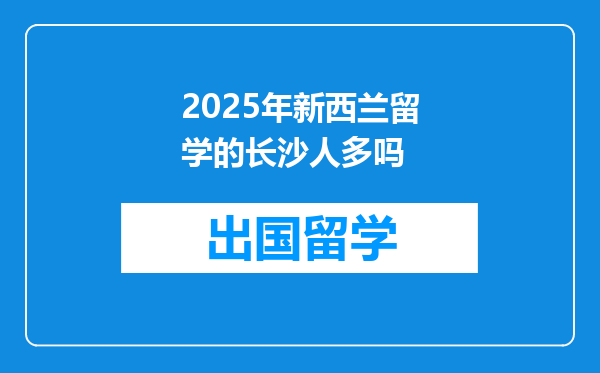 2025年新西兰留学的长沙人多吗