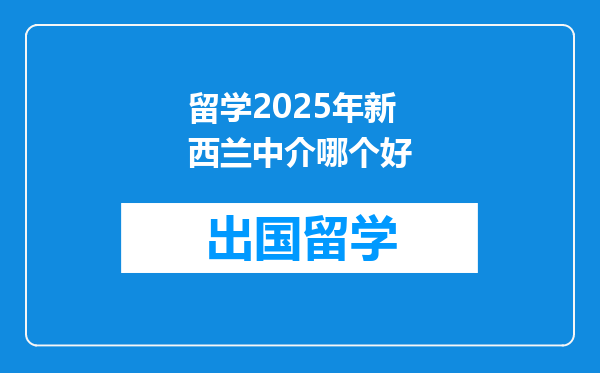 留学2025年新西兰中介哪个好