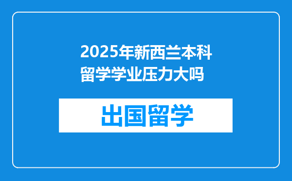 2025年新西兰本科留学学业压力大吗