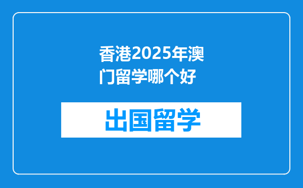 香港2025年澳门留学哪个好
