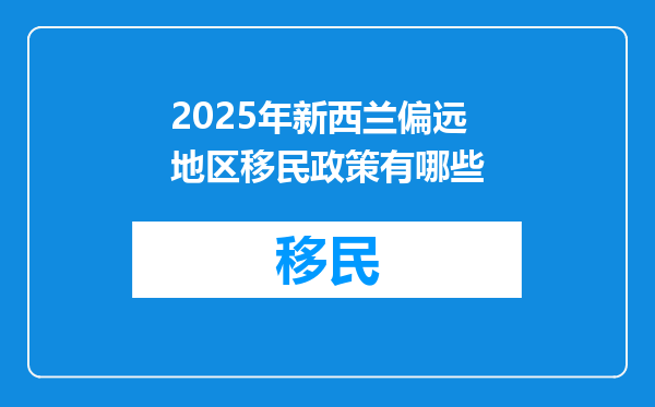 2025年新西兰偏远地区移民政策有哪些