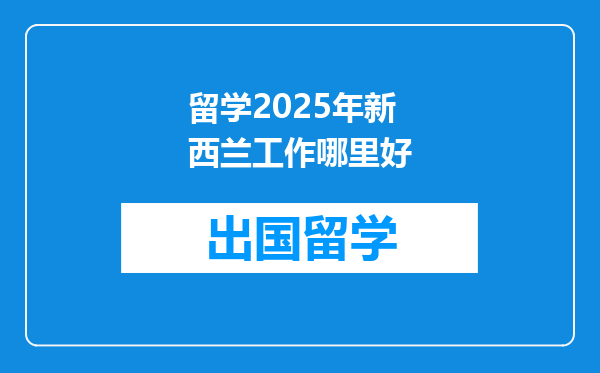 留学2025年新西兰工作哪里好