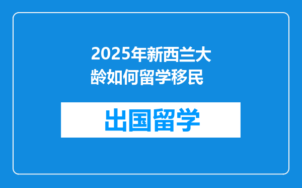 2025年新西兰大龄如何留学移民