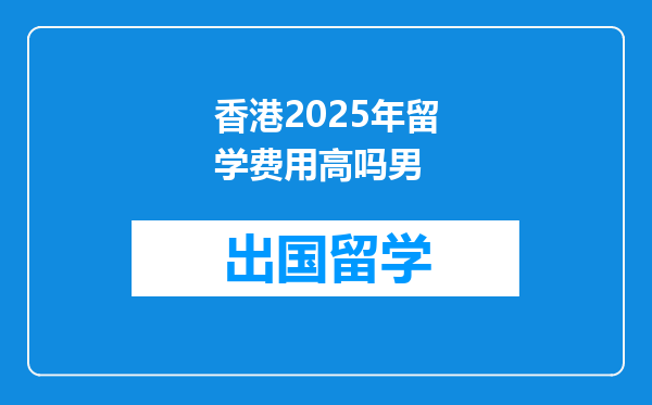 香港2025年留学费用高吗男