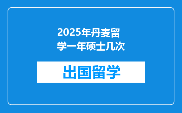 2025年丹麦留学一年硕士几次