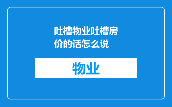 吐槽物业吐槽房价的话怎么说