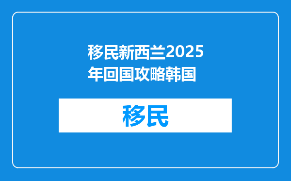 移民新西兰2025年回国攻略韩国