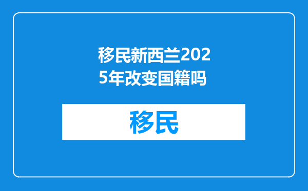 移民新西兰2025年改变国籍吗