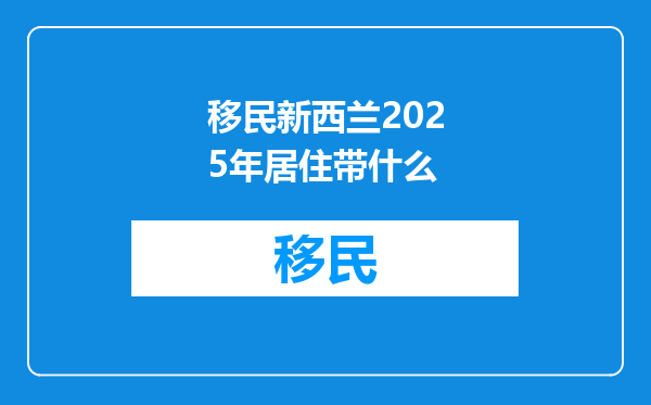 移民新西兰2025年居住带什么