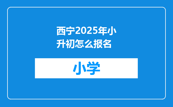 西宁2025年小升初怎么报名