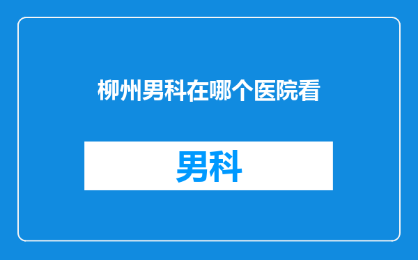 柳州男科在哪个医院看