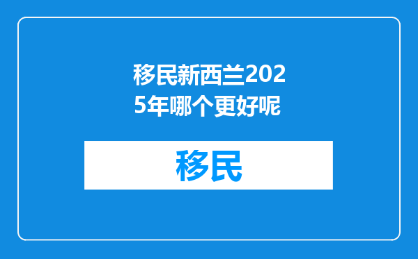 移民新西兰2025年哪个更好呢