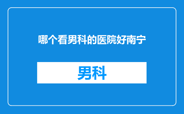 哪个看男科的医院好南宁