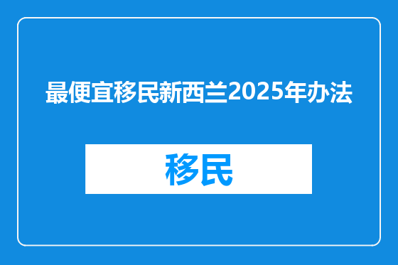 最便宜移民新西兰2025年办法