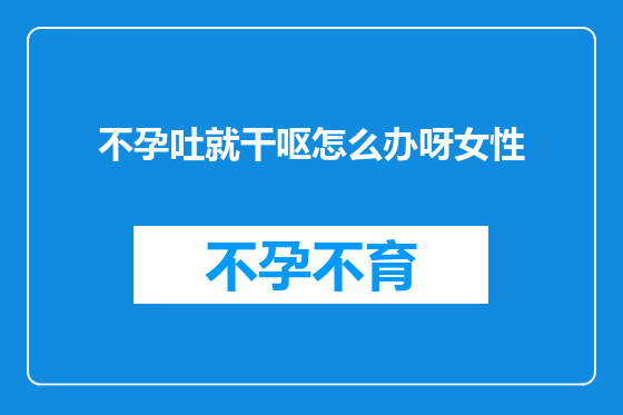 不孕吐就干呕怎么办呀女性