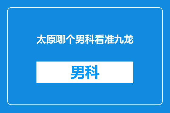 太原哪个男科看准九龙