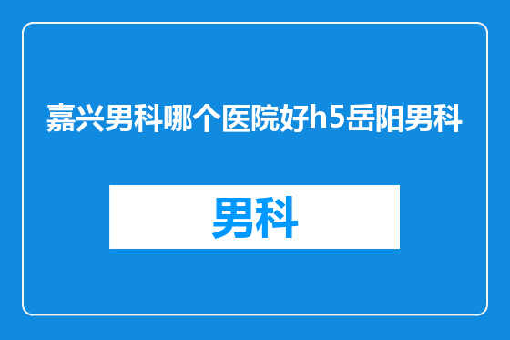 嘉兴男科哪个医院好h5岳阳男科