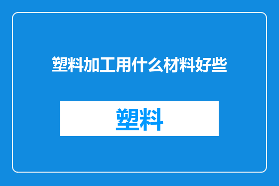 塑料加工用什么材料好些