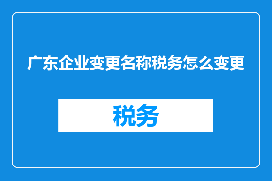 广东企业变更名称税务怎么变更