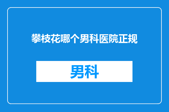 攀枝花哪个男科医院正规