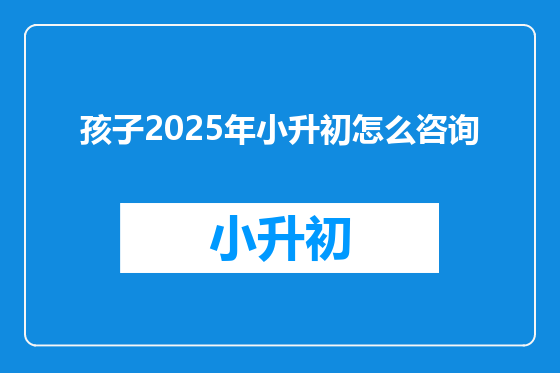 孩子2025年小升初怎么咨询