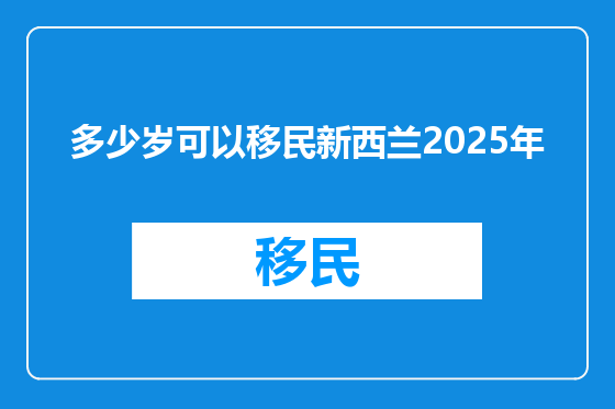 多少岁可以移民新西兰2025年