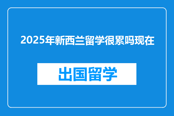 2025年新西兰留学很累吗现在