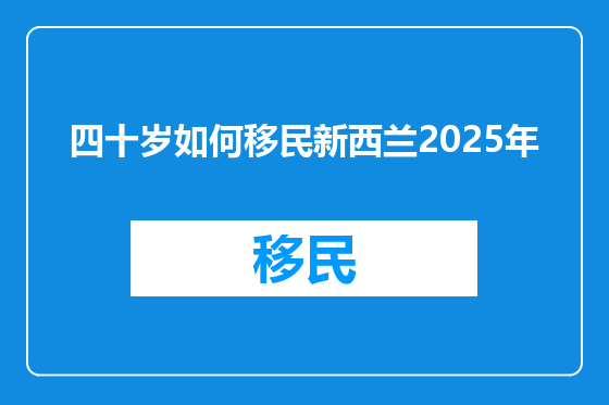 四十岁如何移民新西兰2025年