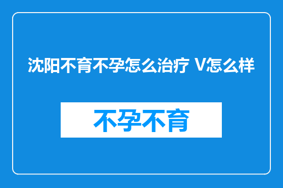 沈阳不育不孕怎么治疗 V怎么样