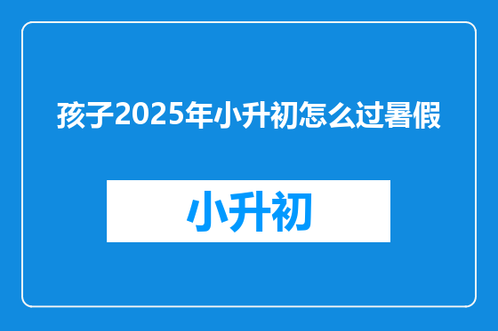 孩子2025年小升初怎么过暑假