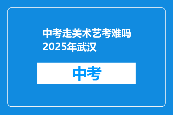 中考走美术艺考难吗2025年武汉