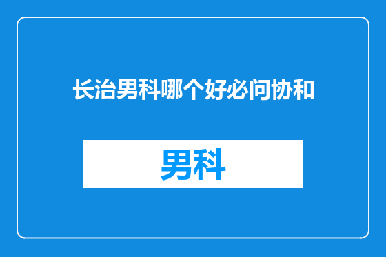 长治男科哪个好必问协和