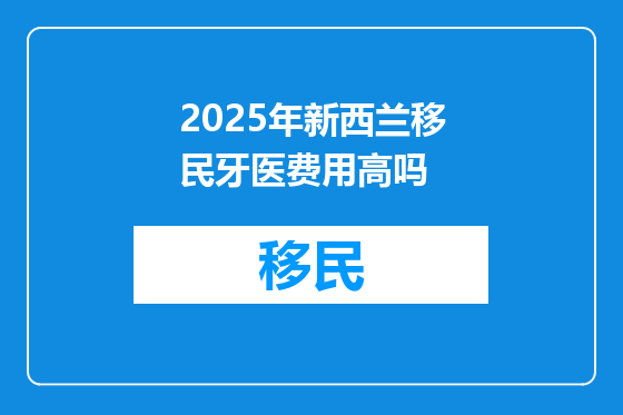 2025年新西兰移民牙医费用高吗