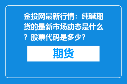 金投网最新行情：纯碱期货的最新市场动态是什么？股票代码是多少？