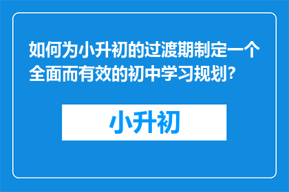 如何为小升初的过渡期制定一个全面而有效的初中学习规划？